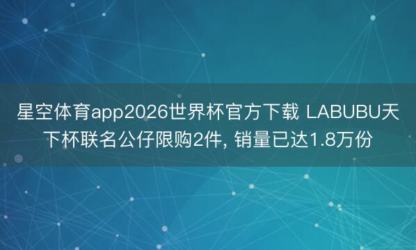 星空体育app2026世界杯官方下载 LABUBU天下杯联名公仔限购2件, 销量已达1.8万份