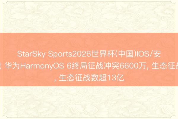 StarSky Sports2026世界杯(中国)IOS/安卓官方下载 华为HarmonyOS 6终局征战冲突6600万， 生态征战数超13亿