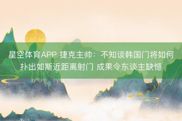 星空体育APP 捷克主帅：不知谈韩国门将如何扑出如斯近距离射门 成果令东谈主缺憾