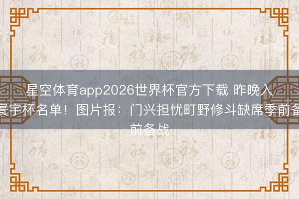 星空体育app2026世界杯官方下载 昨晚入选寰宇杯名单!图片报:门兴担忧町野修斗缺席季前备战