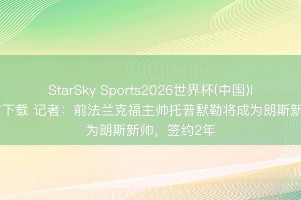 StarSky Sports2026世界杯(中国)IOS/安卓官方下载 记者:前法兰克福主帅托普默勒将成为朗斯新帅,签约2年