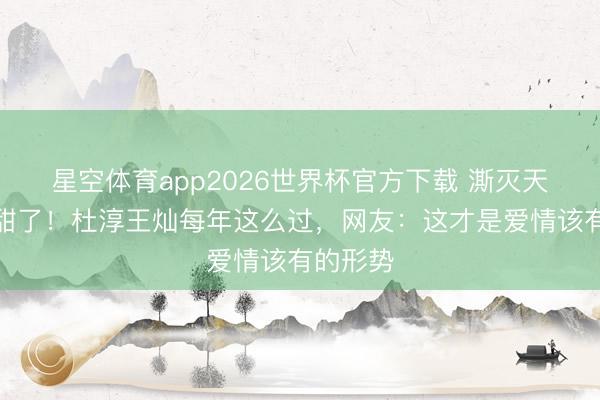 星空体育app2026世界杯官方下载 澌灭天寿辰太甜了!杜淳王灿每年这么过,网友:这才是爱情该有的形势