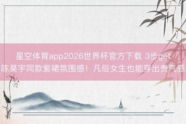 星空体育app2026世界杯官方下载 3步get陈昊宇同款紫裙氛围感!凡俗女生也能穿出贵气感