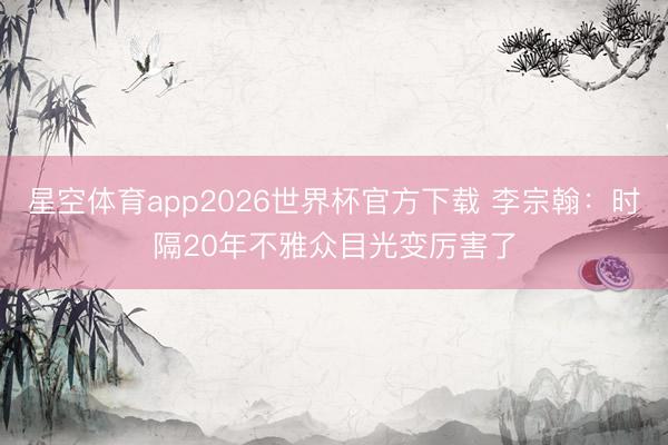 星空体育app2026世界杯官方下载 李宗翰:时隔20年不雅众目光变厉害了