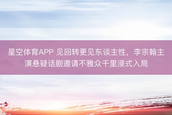 星空体育APP 见回转更见东谈主性,李宗翰主演悬疑话剧邀请不雅众千里浸式入局