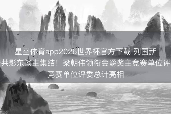 星空体育app2026世界杯官方下载 列国新片首映、公共影东谈主集结！梁朝伟领衔金爵奖主竞赛单位评委总计亮相