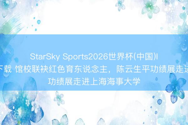StarSky Sports2026世界杯(中国)IOS/安卓官方下载 馆校联袂红色育东说念主，陈云生平功绩展走进上海海事大学