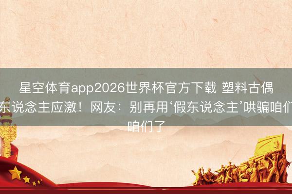 星空体育app2026世界杯官方下载 塑料古偶让东说念主应激！网友：别再用‘假东说念主’哄骗咱们了
