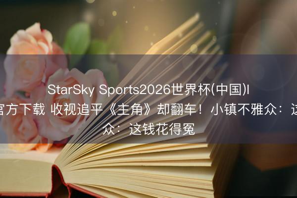 StarSky Sports2026世界杯(中国)IOS/安卓官方下载 收视追平《主角》却翻车！小镇不雅众：这钱花得冤