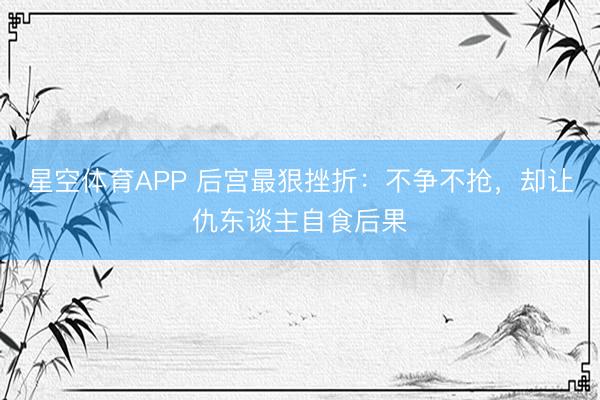 星空体育APP 后宫最狠挫折：不争不抢，却让仇东谈主自食后果