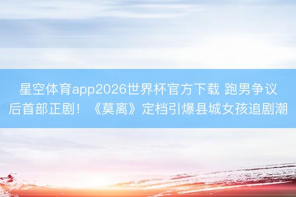 星空体育app2026世界杯官方下载 跑男争议后首部正剧!《莫离》定档引爆县城女孩追剧潮