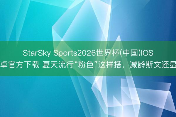 StarSky Sports2026世界杯(中国)IOS/安卓官方下载 夏天流行“粉色”这样搭，减龄斯文还显白！