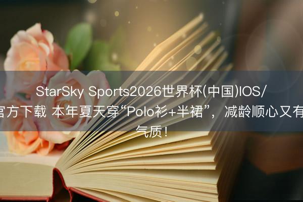 StarSky Sports2026世界杯(中国)IOS/安卓官方下载 本年夏天穿“Polo衫+半裙”，减龄顺心又有气质！