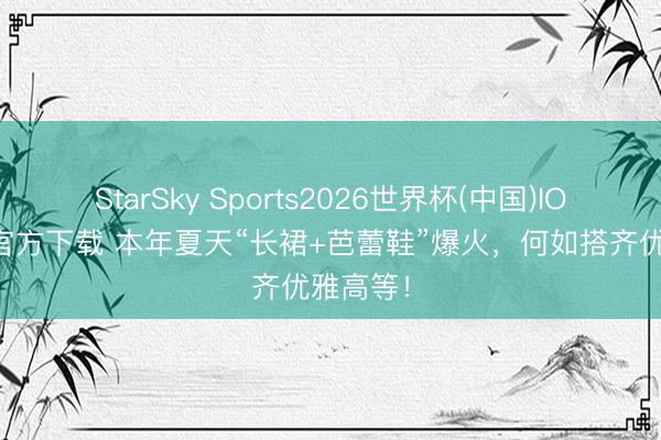 StarSky Sports2026世界杯(中国)IOS/安卓官方下载 本年夏天“长裙+芭蕾鞋”爆火，何如搭齐优雅高等！