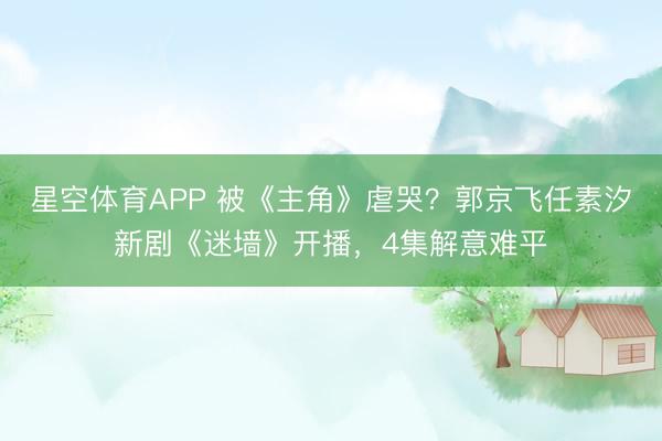 星空体育APP 被《主角》虐哭？郭京飞任素汐新剧《迷墙》开播，4集解意难平