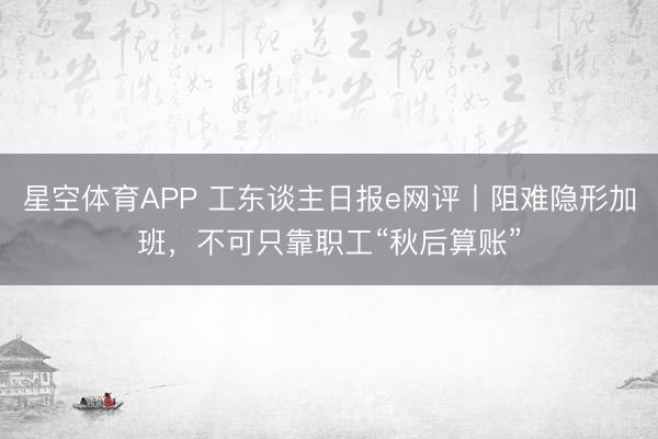 星空体育APP 工东谈主日报e网评丨阻难隐形加班，不可只靠职工“秋后算账”