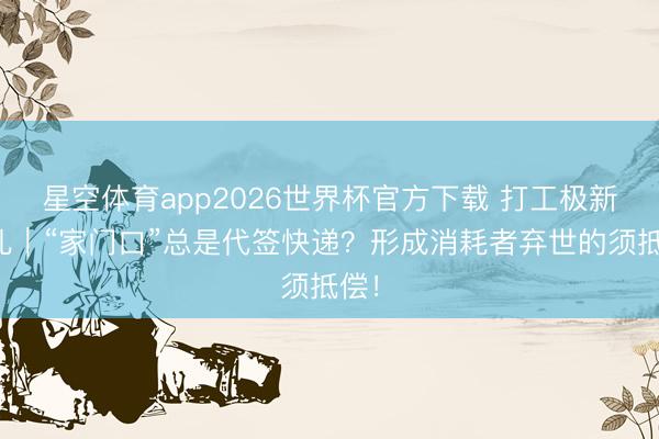 星空体育app2026世界杯官方下载 打工极新事儿|“家门口”总是代签快递?形成消耗者弃世的须抵偿!