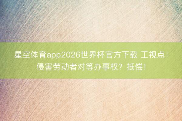 星空体育app2026世界杯官方下载 工视点：侵害劳动者对等办事权？抵偿！