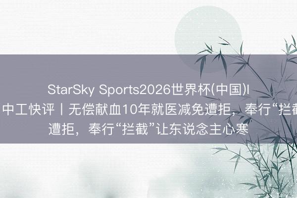 StarSky Sports2026世界杯(中国)IOS/安卓官方下载 中工快评丨无偿献血10年就医减免遭拒,奉行“拦截”让东说念主心寒