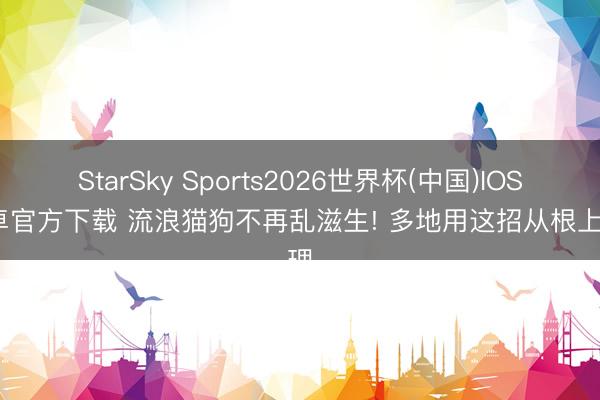 StarSky Sports2026世界杯(中国)IOS/安卓官方下载 流浪猫狗不再乱滋生! 多地用这招从根上处理