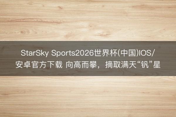 StarSky Sports2026世界杯(中国)IOS/安卓官方下载 向高而攀,摘取满天“钒”星