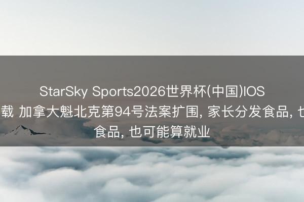 StarSky Sports2026世界杯(中国)IOS/安卓官方下载 加拿大魁北克第94号法案扩围， 家长分发食品， 也可能算就业