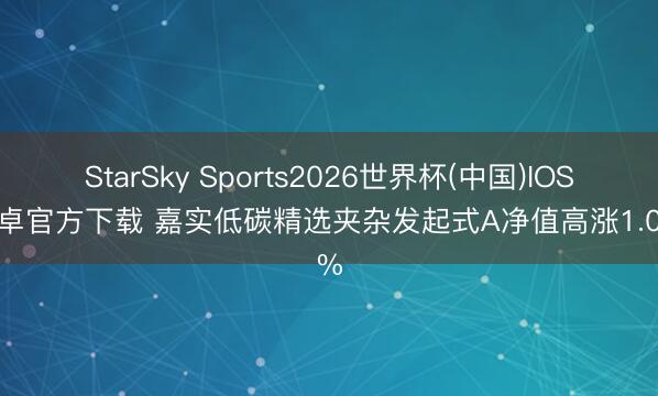 StarSky Sports2026世界杯(中国)IOS/安卓官方下载 嘉实低碳精选夹杂发起式A净值高涨1.00%