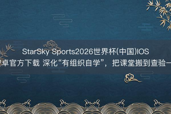 StarSky Sports2026世界杯(中国)IOS/安卓官方下载 深化“有组织自学”,把课堂搬到查验一线