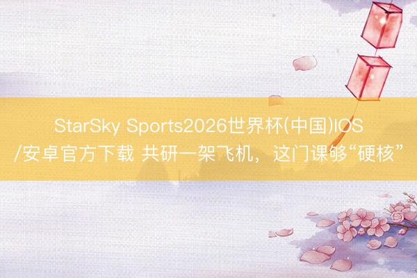 StarSky Sports2026世界杯(中国)IOS/安卓官方下载 共研一架飞机，这门课够“硬核”