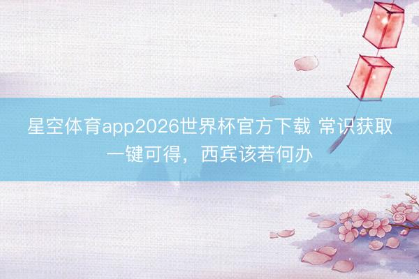 星空体育app2026世界杯官方下载 常识获取一键可得，西宾该若何办