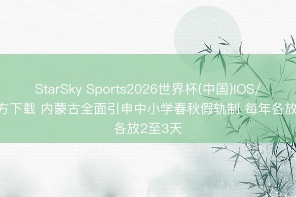 StarSky Sports2026世界杯(中国)IOS/安卓官方下载 内蒙古全面引申中小学春秋假轨制 每年各放2至3天