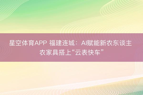 星空体育APP 福建连城：AI赋能新农东谈主 农家具搭上“云表快车”