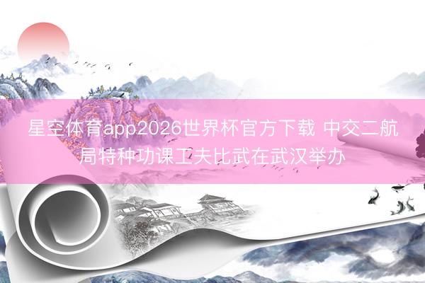 星空体育app2026世界杯官方下载 中交二航局特种功课工夫比武在武汉举办
