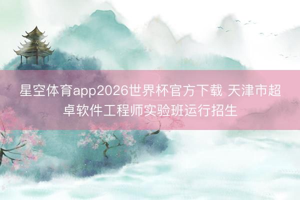 星空体育app2026世界杯官方下载 天津市超卓软件工程师实验班运行招生