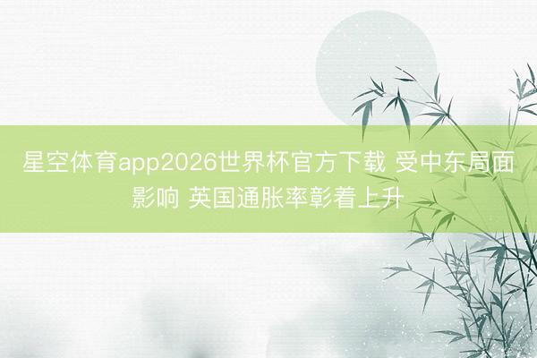 星空体育app2026世界杯官方下载 受中东局面影响 英国通胀率彰着上升