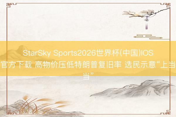 StarSky Sports2026世界杯(中国)IOS/安卓官方下载 高物价压低特朗普复旧率 选民示意“上当上当”