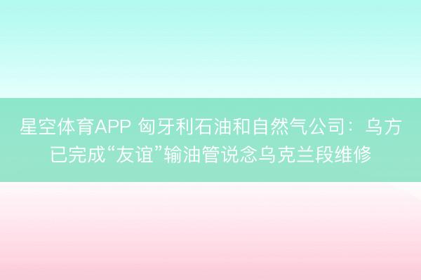 星空体育APP 匈牙利石油和自然气公司:乌方已完成“友谊”输油管说念乌克兰段维修