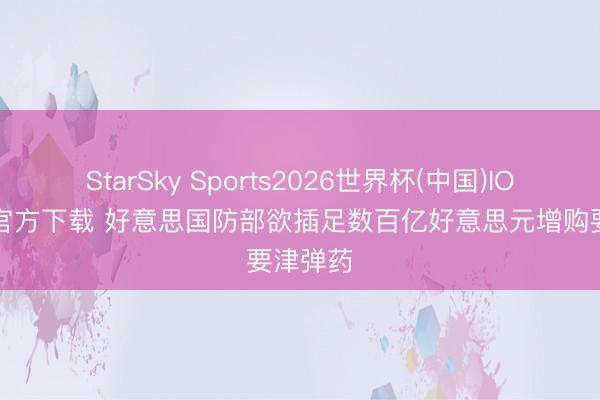StarSky Sports2026世界杯(中国)IOS/安卓官方下载 好意思国防部欲插足数百亿好意思元增购要津弹药