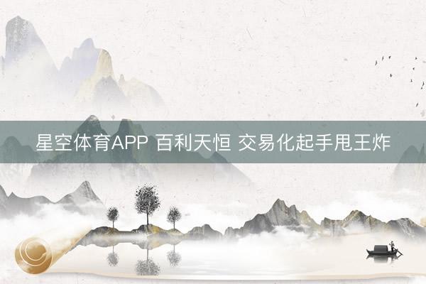 星空体育APP 百利天恒 交易化起手甩王炸