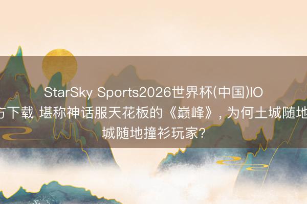 StarSky Sports2026世界杯(中国)IOS/安卓官方下载 堪称神话服天花板的《巅峰》， 为何土城随地撞衫玩家?