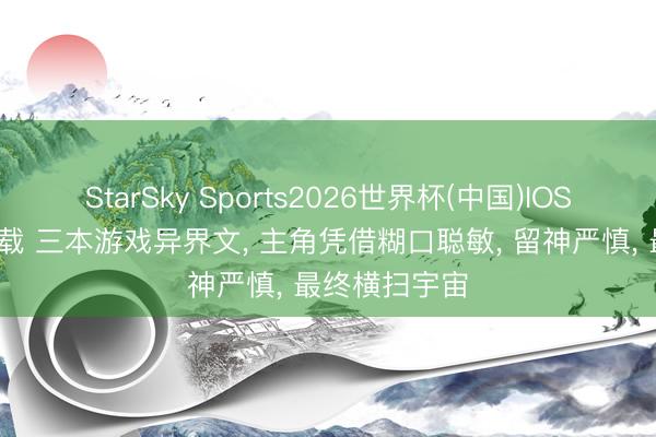 StarSky Sports2026世界杯(中国)IOS/安卓官方下载 三本游戏异界文， 主角凭借糊口聪敏， 留神严慎， 最终横扫宇宙