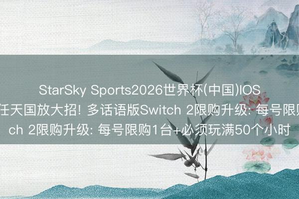 StarSky Sports2026世界杯(中国)IOS/安卓官方下载 打击黄牛任天国放大招! 多话语版Switch 2限购升级: 每号限购1台+必须玩满50个小时