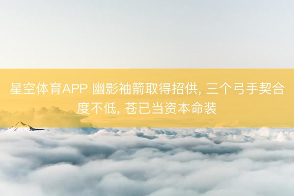 星空体育APP 幽影袖箭取得招供， 三个弓手契合度不低， 苍已当资本命装