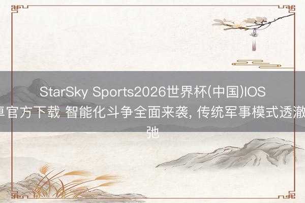 StarSky Sports2026世界杯(中国)IOS/安卓官方下载 智能化斗争全面来袭, 传统军事模式透澈坍弛