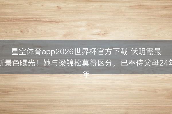 星空体育app2026世界杯官方下载 伏明霞最新景色曝光！她与梁锦松莫得区分，已奉侍父母24年