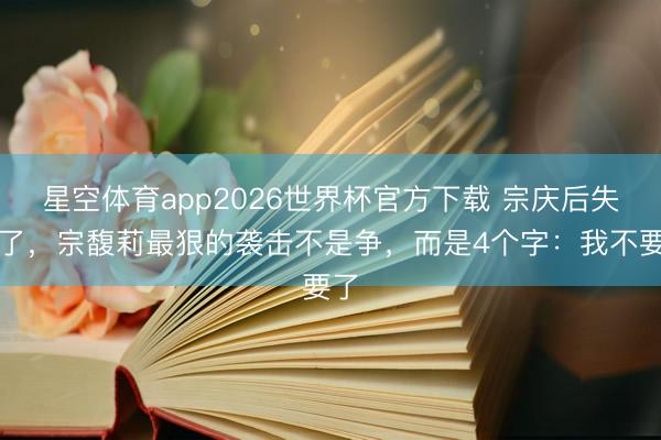 星空体育app2026世界杯官方下载 宗庆后失计了，宗馥莉最狠的袭击不是争，而是4个字：我不要了