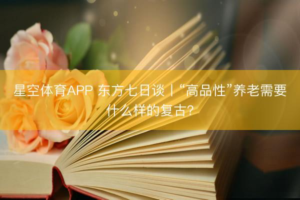 星空体育APP 东方七日谈丨“高品性”养老需要什么样的复古?