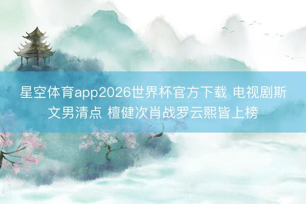 星空体育app2026世界杯官方下载 电视剧斯文男清点 檀健次肖战罗云熙皆上榜