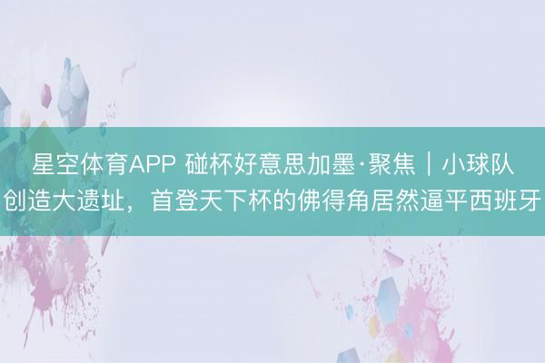 星空体育APP 碰杯好意思加墨·聚焦|小球队创造大遗址,首登天下杯的佛得角居然逼平西班牙