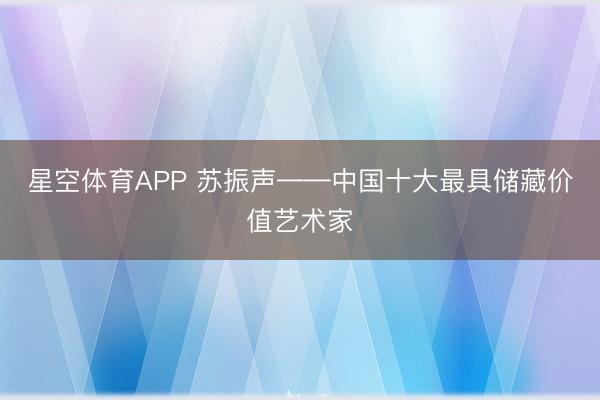 星空体育APP 苏振声——中国十大最具储藏价值艺术家